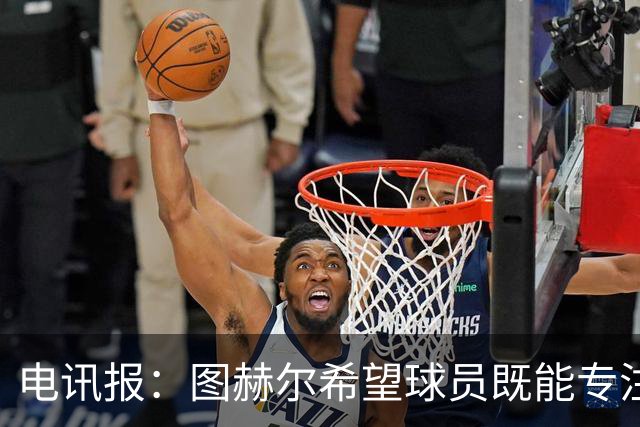 电讯报：图赫尔希望球员既能专注训练，也能形成一种“兄弟情谊”
